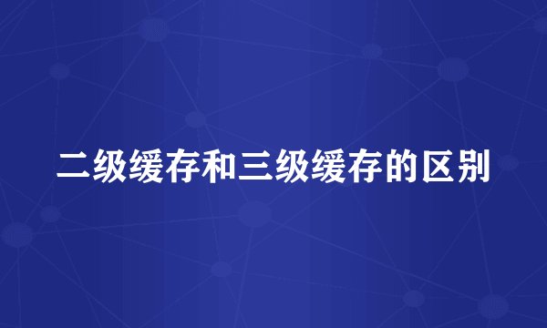 二级缓存和三级缓存的区别