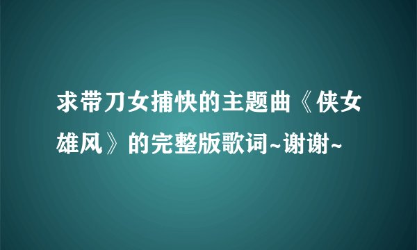 求带刀女捕快的主题曲《侠女雄风》的完整版歌词~谢谢~