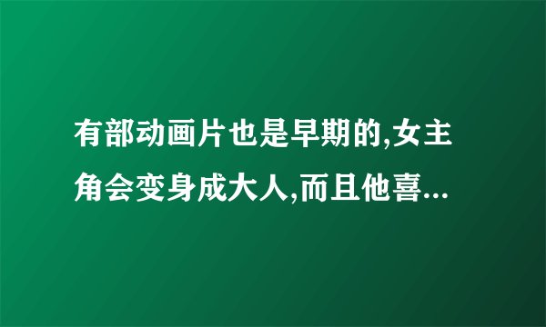 有部动画片也是早期的,女主角会变身成大人,而且他喜欢上了一个明星