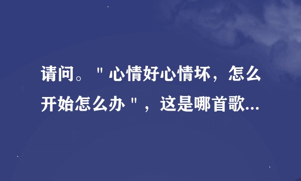 请问。＂心情好心情坏，怎么开始怎么办＂，这是哪首歌曲里的歌词？