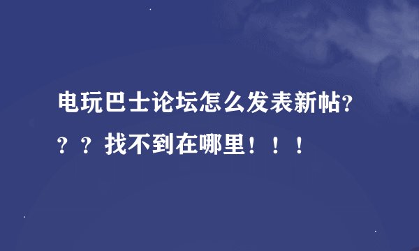 电玩巴士论坛怎么发表新帖？？？找不到在哪里！！！