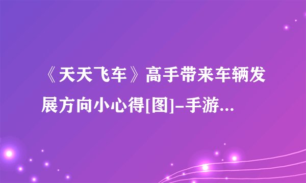 《天天飞车》高手带来车辆发展方向小心得[图]-手游攻略-游戏鸟手游网