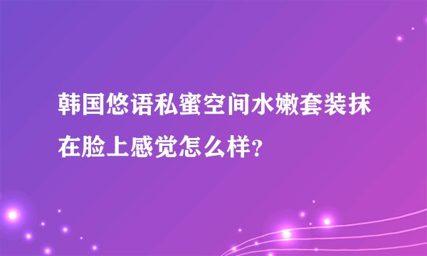 韩国悠语私蜜空间水嫩套装抹在脸上感觉怎么样？