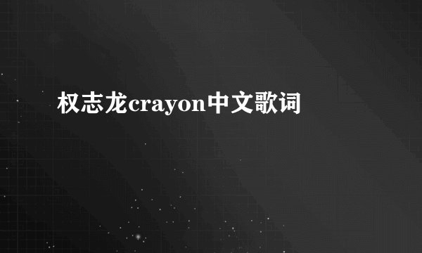 权志龙crayon中文歌词