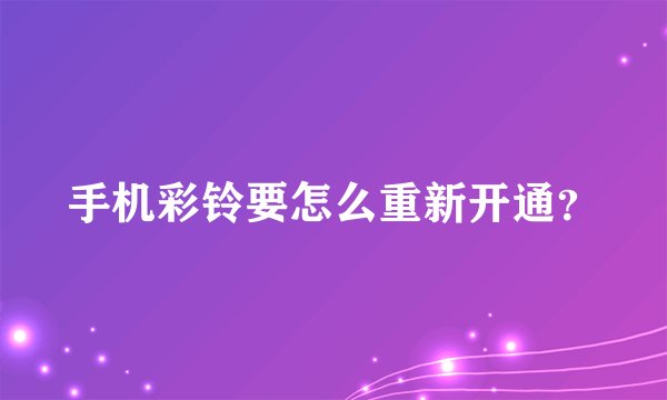 手机彩铃要怎么重新开通？