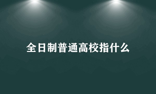 全日制普通高校指什么