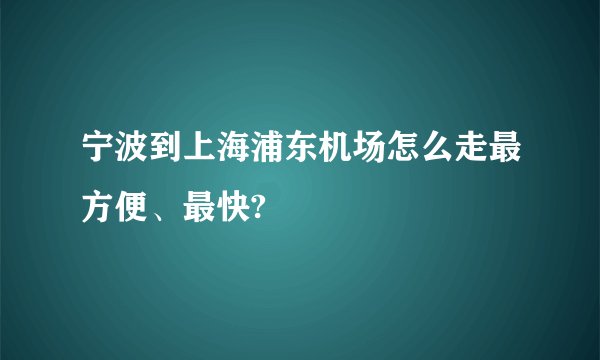 宁波到上海浦东机场怎么走最方便、最快?