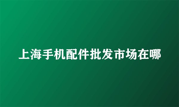 上海手机配件批发市场在哪