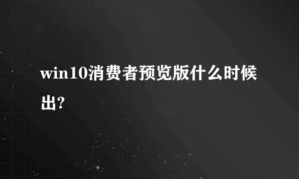 win10消费者预览版什么时候出?