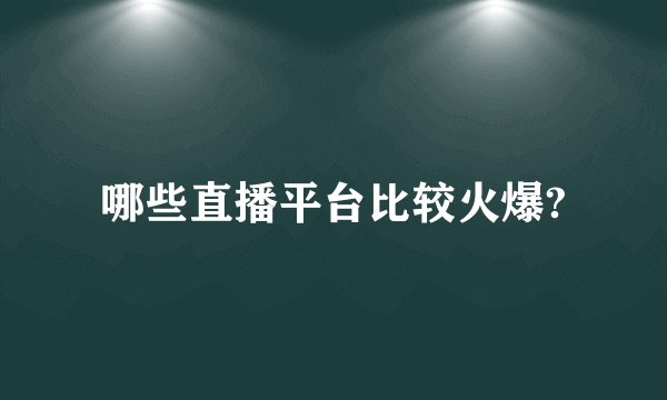哪些直播平台比较火爆?