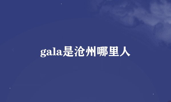gala是沧州哪里人