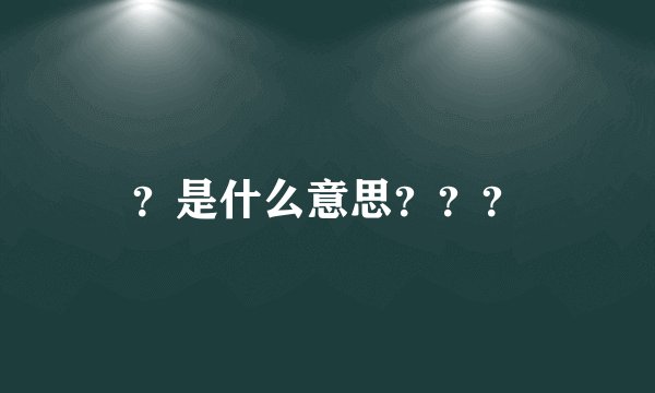 ？是什么意思？？？
