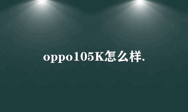 oppo105K怎么样.