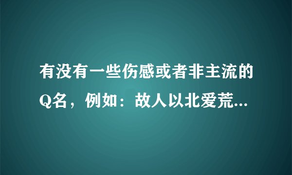 有没有一些伤感或者非主流的Q名，例如：故人以北爱荒凉丶 阳光素描出微笑丶