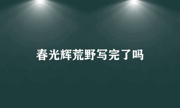 春光辉荒野写完了吗