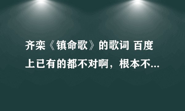 齐栾《镇命歌》的歌词 百度上已有的都不对啊，根本不能跟唱的对上号吗。