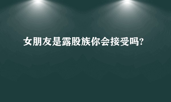 女朋友是露股族你会接受吗?