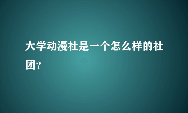 大学动漫社是一个怎么样的社团？