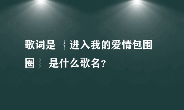歌词是 ｛进入我的爱情包围圈｝ 是什么歌名？