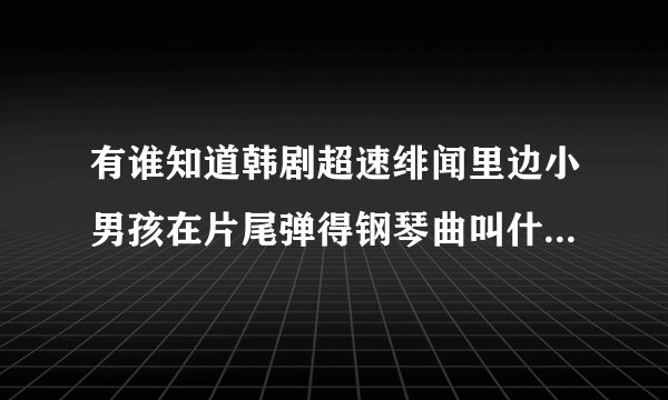 有谁知道韩剧超速绯闻里边小男孩在片尾弹得钢琴曲叫什么名字 谢了