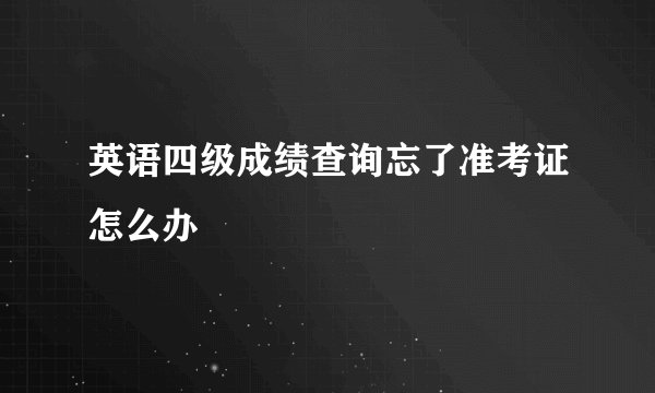 英语四级成绩查询忘了准考证怎么办
