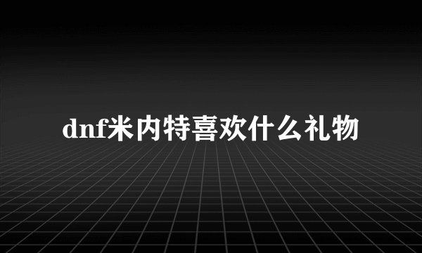 dnf米内特喜欢什么礼物