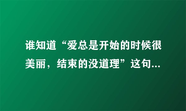 谁知道“爱总是开始的时候很美丽，结束的没道理”这句歌词处之什么歌 ？