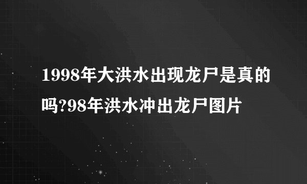 1998年大洪水出现龙尸是真的吗?98年洪水冲出龙尸图片