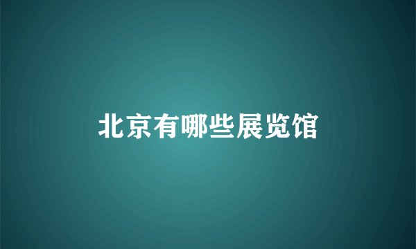 北京有哪些展览馆