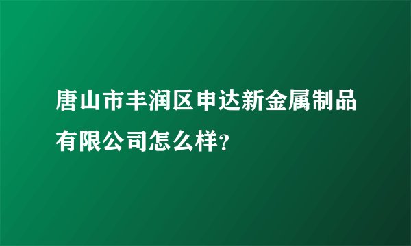 唐山市丰润区申达新金属制品有限公司怎么样？