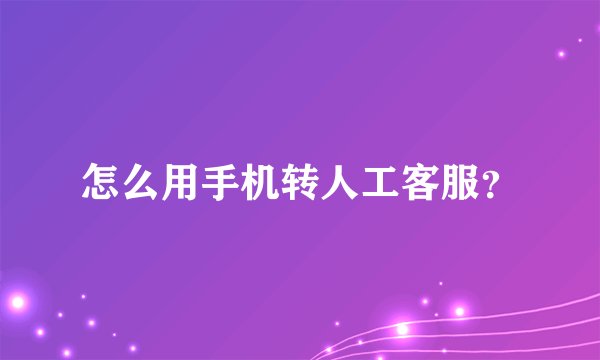 怎么用手机转人工客服？
