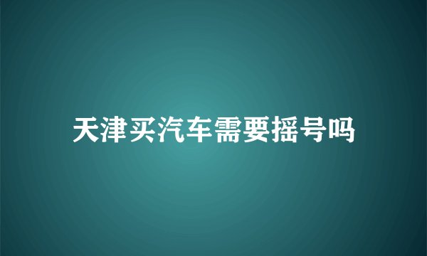 天津买汽车需要摇号吗