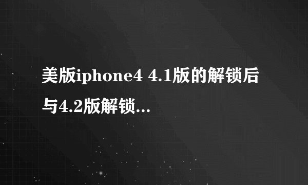 美版iphone4 4.1版的解锁后与4.2版解锁后有什么不同吗？