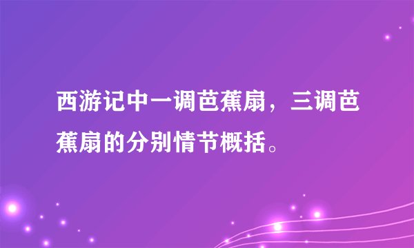 西游记中一调芭蕉扇，三调芭蕉扇的分别情节概括。