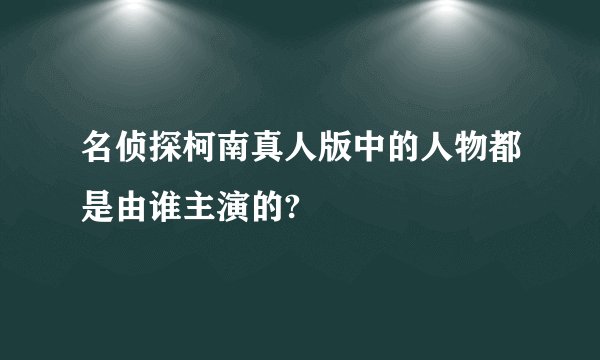 名侦探柯南真人版中的人物都是由谁主演的?