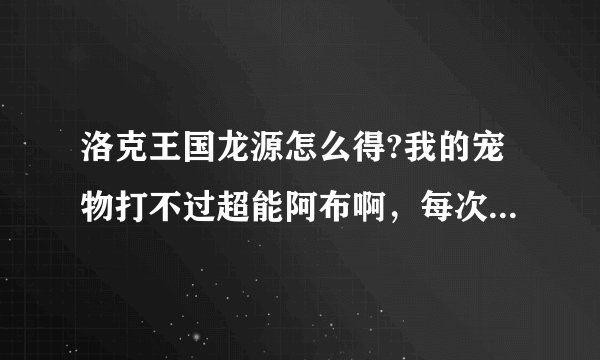 洛克王国龙源怎么得?我的宠物打不过超能阿布啊,每次打都是全部牺牲了,还有没有其它方法得龙源啊?