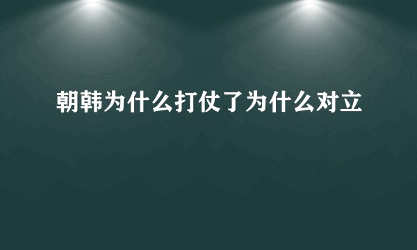 朝韩为什么打仗了为什么对立