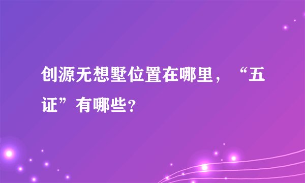创源无想墅位置在哪里，“五证”有哪些？