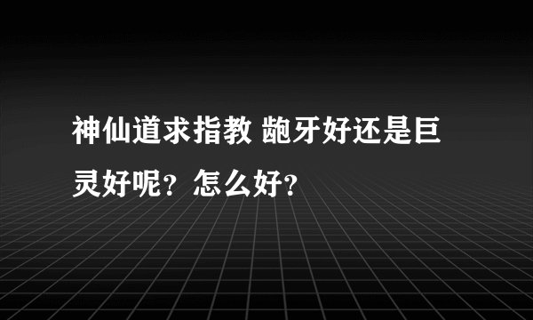 神仙道求指教 龅牙好还是巨灵好呢？怎么好？
