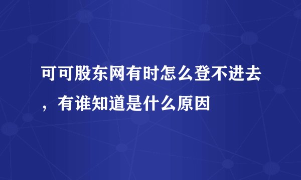 可可股东网有时怎么登不进去，有谁知道是什么原因