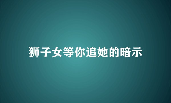 狮子女等你追她的暗示