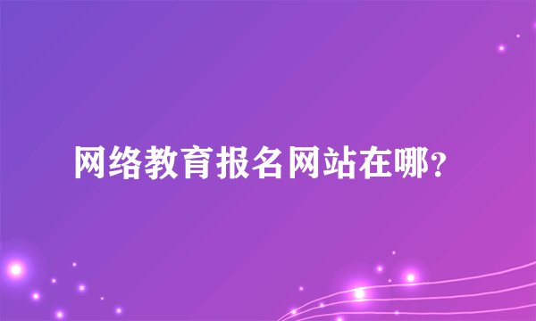 网络教育报名网站在哪？