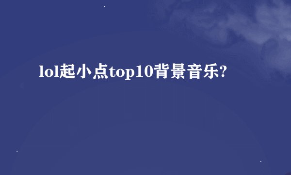 lol起小点top10背景音乐?