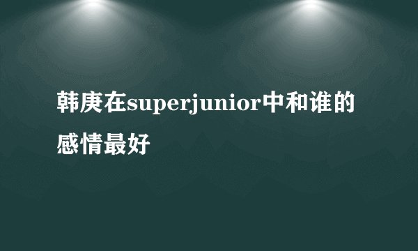 韩庚在superjunior中和谁的感情最好