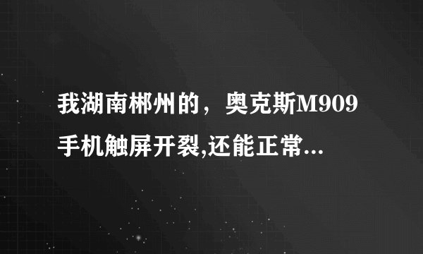 我湖南郴州的，奥克斯M909手机触屏开裂,还能正常开关机,不知哪里可换,多少钱?
