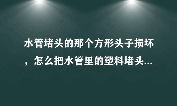 水管堵头的那个方形头子损坏，怎么把水管里的塑料堵头弄出来而不损坏水管？