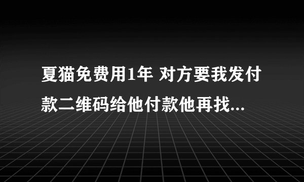夏猫免费用1年 对方要我发付款二维码给他付款他再找公司报账，是骗人的吗?