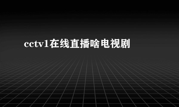 cctv1在线直播啥电视剧