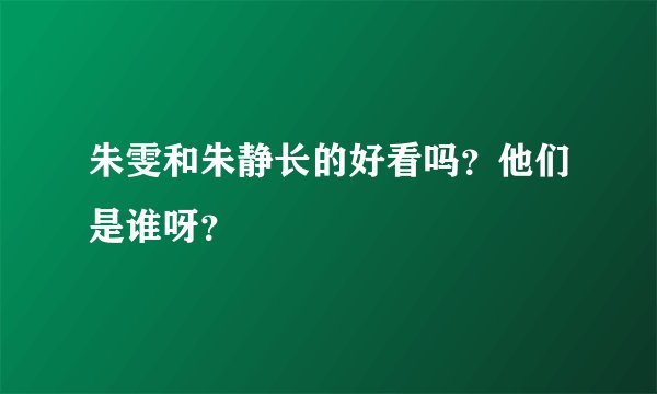 朱雯和朱静长的好看吗？他们是谁呀？