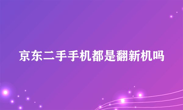 京东二手手机都是翻新机吗